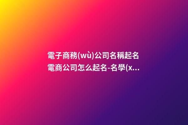 電子商務(wù)公司名稱起名 電商公司怎么起名-名學(xué)網(wǎng)-第1張-公司起名-玄機(jī)派